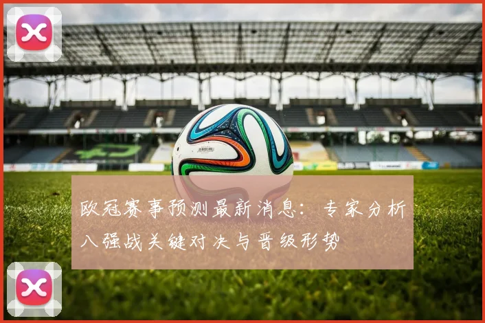 欧冠赛事预测最新消息：专家分析八强战关键对决与晋级形势