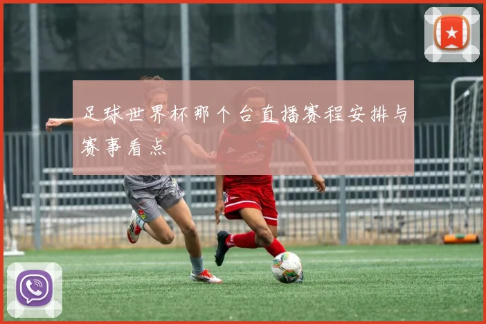 足球世界杯那个台直播赛程安排与赛事看点