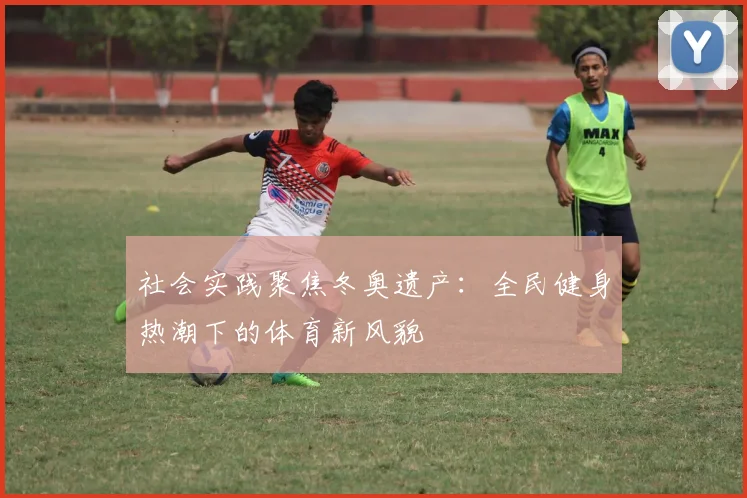 社会实践聚焦冬奥遗产：全民健身热潮下的体育新风貌