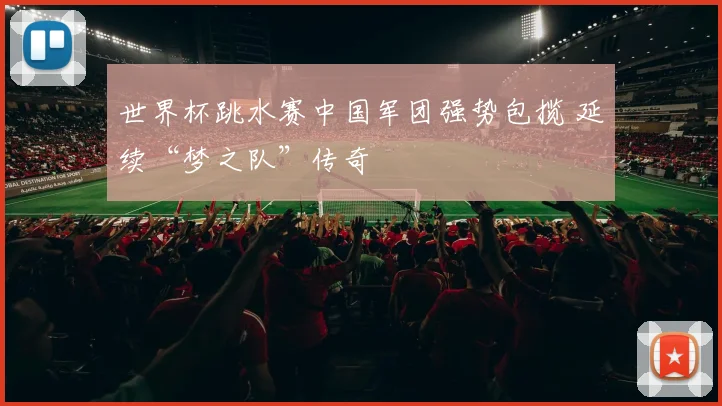 世界杯跳水赛中国军团强势包揽 延续“梦之队”传奇