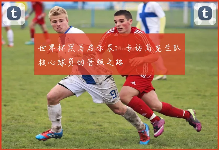 世界杯黑马启示录：专访乌克兰队核心球员的晋级之路